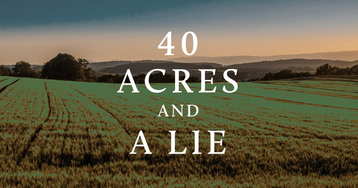 A green agricultural field under a blue sky with white text overlaying the image that reads '40 ACRES AND A LIE.'