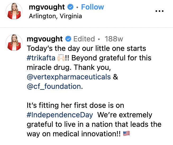 Post from @mgvought which reads, "Today’s the day our little one starts #trikafta 🙌🏻!! Beyond grateful for this miracle drug. Thank you, @vertexpharmaceuticals & @cf_foundation. It’s fitting her first dose is on #IndependenceDay We’re extremely grateful to live in a nation that leads the way on medical innovation!! 🇺🇸"